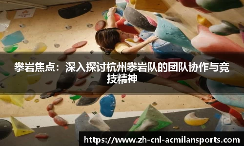 攀岩焦点：深入探讨杭州攀岩队的团队协作与竞技精神
